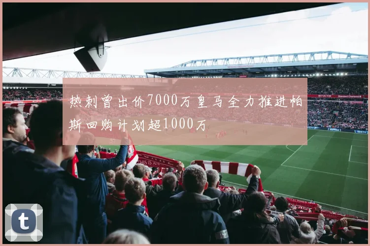 热刺曾出价7000万皇马全力推进帕斯回购计划超1000万