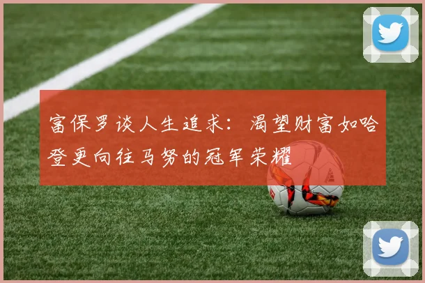 富保罗谈人生追求：渴望财富如哈登更向往马努的冠军荣耀