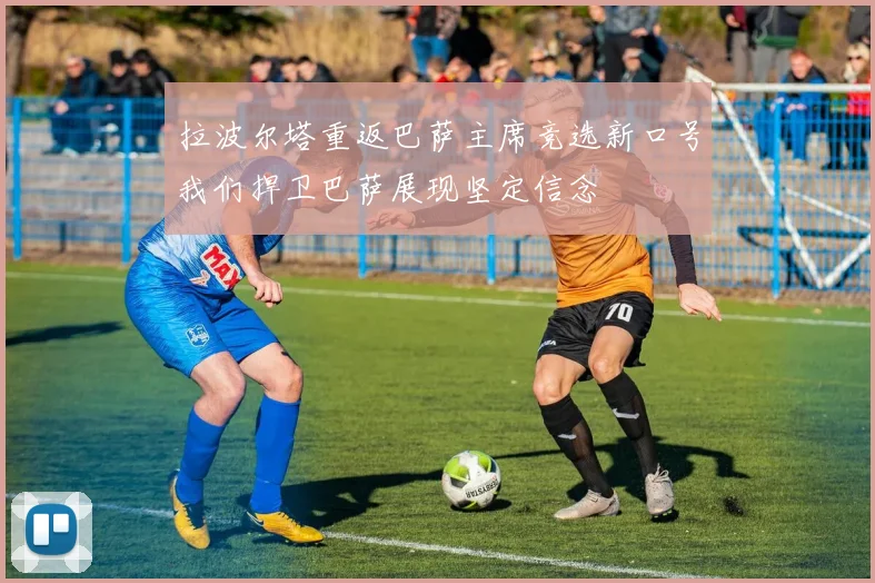 拉波尔塔重返巴萨主席竞选新口号我们捍卫巴萨展现坚定信念