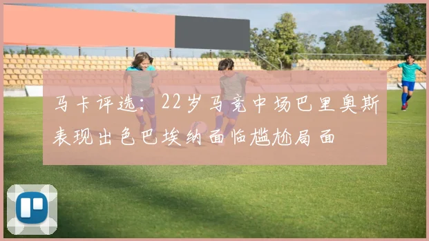 马卡评选：22岁马竞中场巴里奥斯表现出色巴埃纳面临尴尬局面