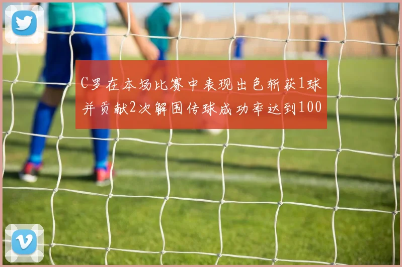 C罗在本场比赛中表现出色斩获1球并贡献2次解围传球成功率达到100