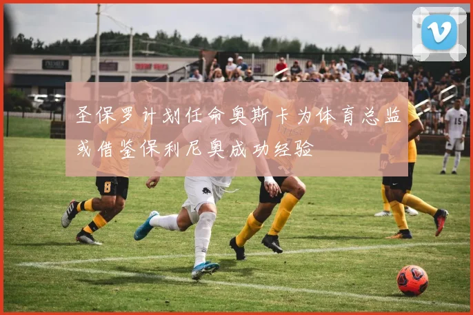 圣保罗计划任命奥斯卡为体育总监或借鉴保利尼奥成功经验