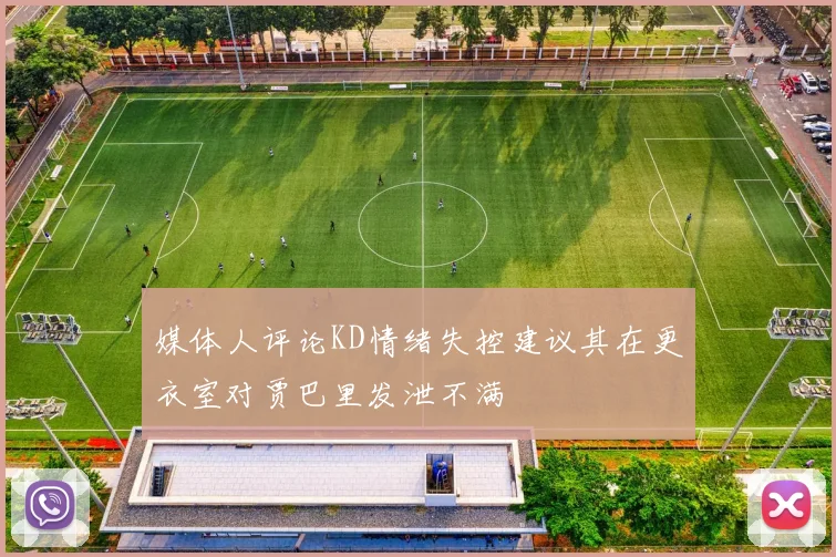 媒体人评论KD情绪失控建议其在更衣室对贾巴里发泄不满