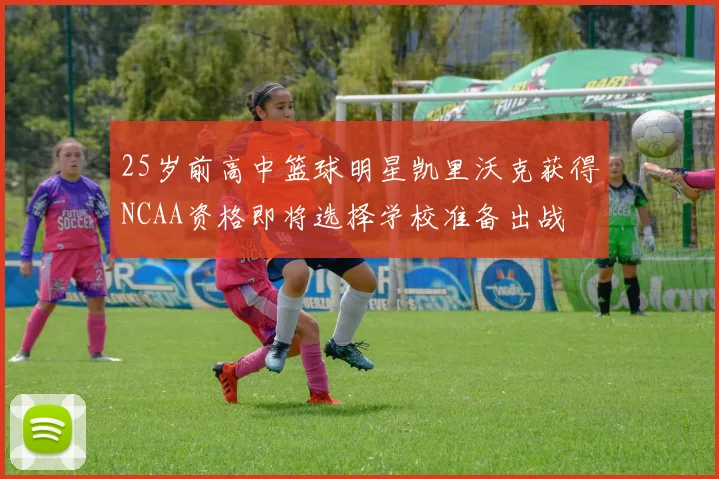 25岁前高中篮球明星凯里沃克获得NCAA资格即将选择学校准备出战