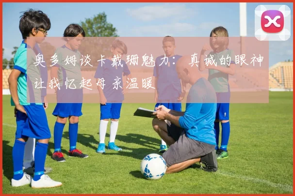 奥多姆谈卡戴珊魅力：真诚的眼神让我忆起母亲温暖