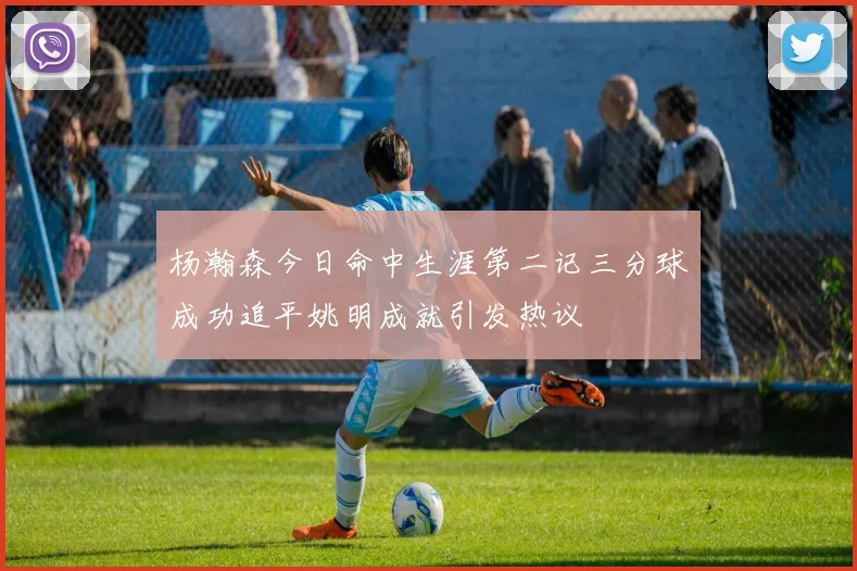 杨瀚森今日命中生涯第二记三分球成功追平姚明成就引发热议