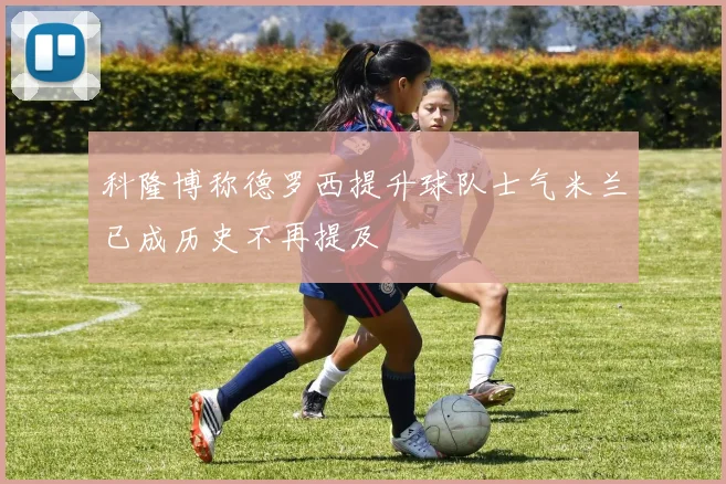 科隆博称德罗西提升球队士气米兰已成历史不再提及