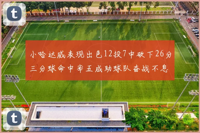 小哈达威表现出色12投7中砍下26分三分球命中率五成助球队奋战不息