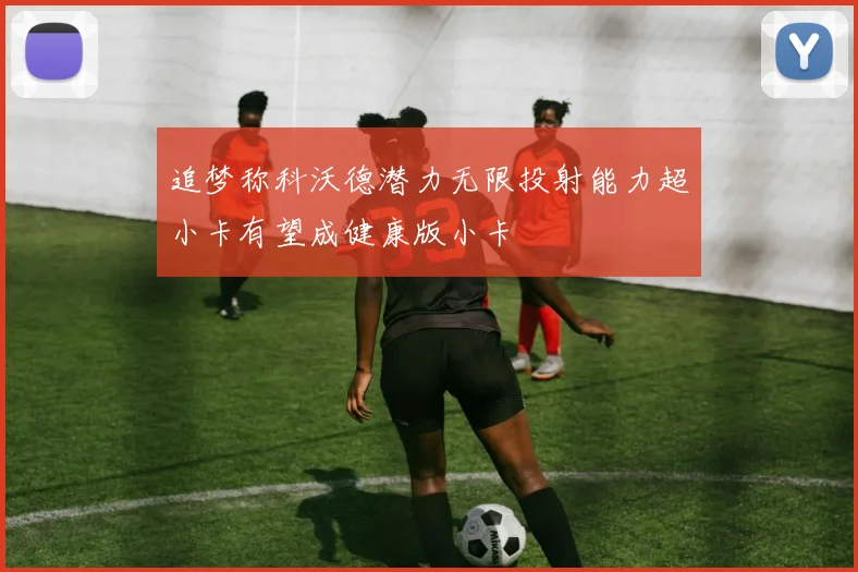 追梦称科沃德潜力无限投射能力超小卡有望成健康版小卡