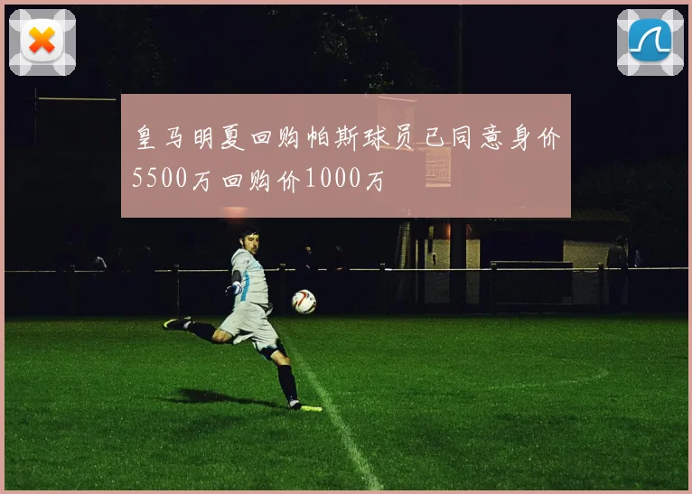 皇马明夏回购帕斯球员已同意身价5500万回购价1000万