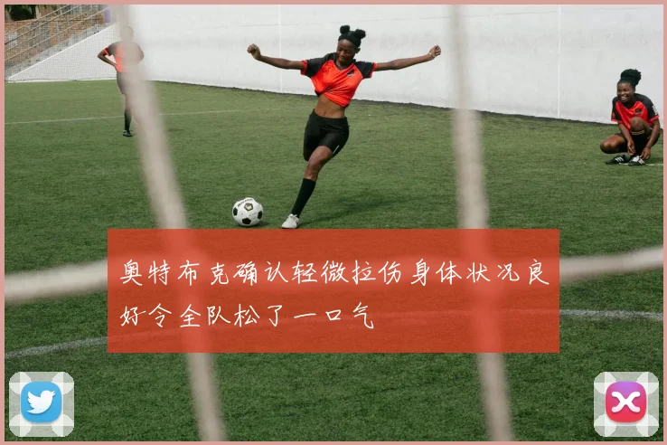 奥特布克确认轻微拉伤身体状况良好令全队松了一口气