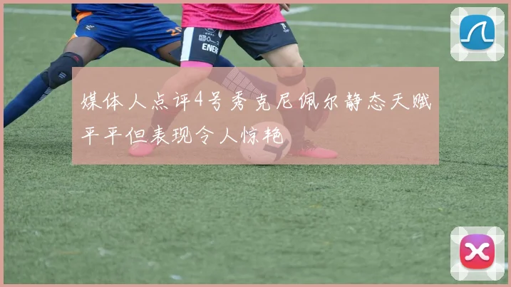 媒体人点评4号秀克尼佩尔静态天赋平平但表现令人惊艳