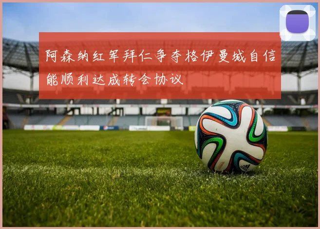 阿森纳红军拜仁争夺格伊曼城自信能顺利达成转会协议