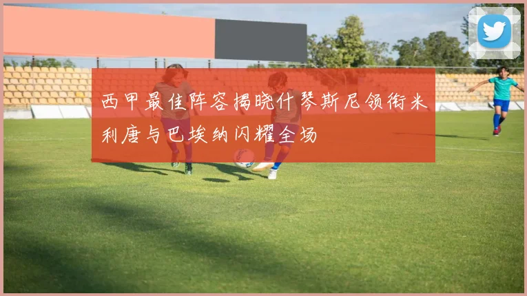 西甲最佳阵容揭晓什琴斯尼领衔米利唐与巴埃纳闪耀全场