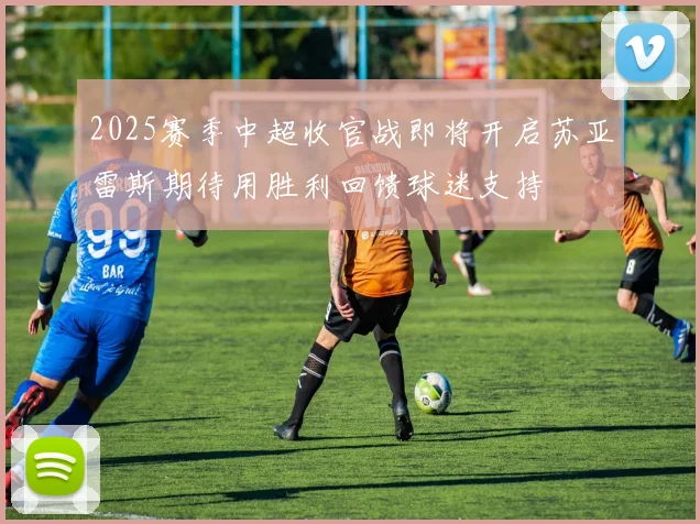 2025赛季中超收官战即将开启苏亚雷斯期待用胜利回馈球迷支持