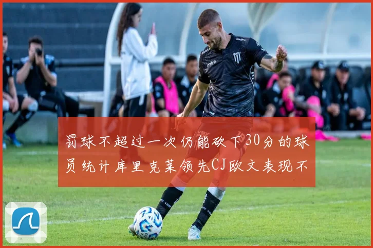 罚球不超过一次仍能砍下30分的球员统计库里克莱领先CJ欧文表现不俗