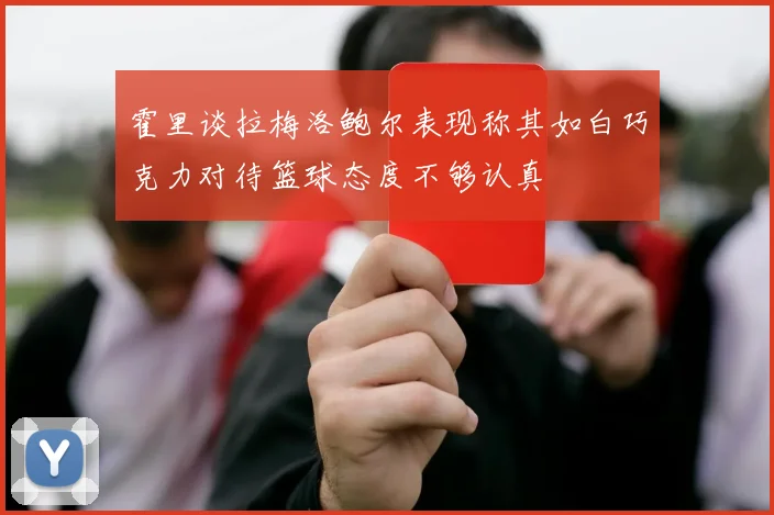 霍里谈拉梅洛鲍尔表现称其如白巧克力对待篮球态度不够认真
