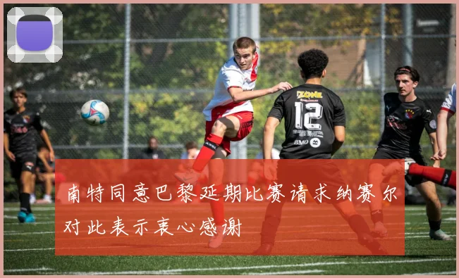 南特同意巴黎延期比赛请求纳赛尔对此表示衷心感谢