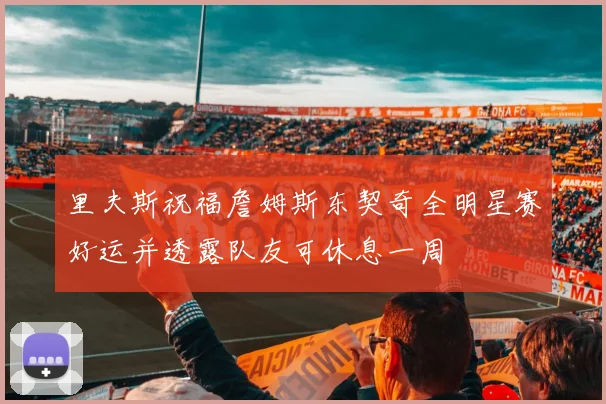 里夫斯祝福詹姆斯东契奇全明星赛好运并透露队友可休息一周