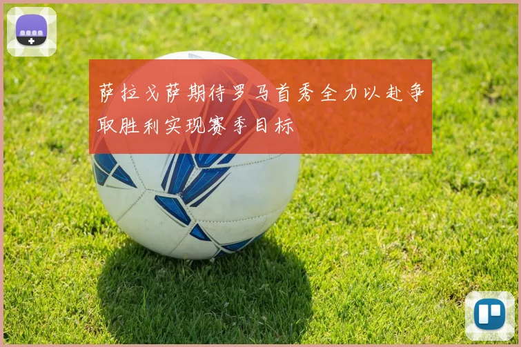 萨拉戈萨期待罗马首秀全力以赴争取胜利实现赛季目标