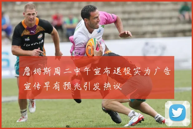 詹姆斯周二中午宣布退役实为广告宣传早有预兆引发热议