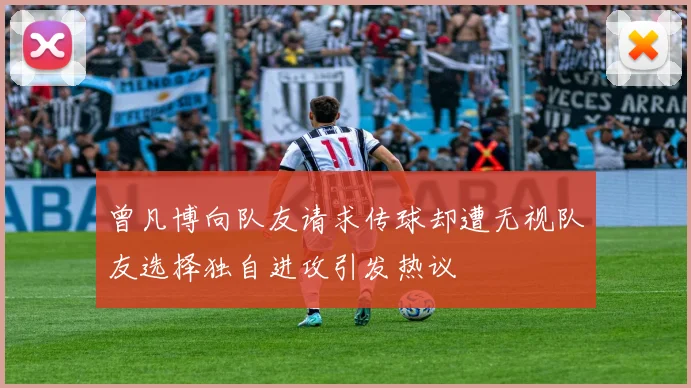 曾凡博向队友请求传球却遭无视队友选择独自进攻引发热议