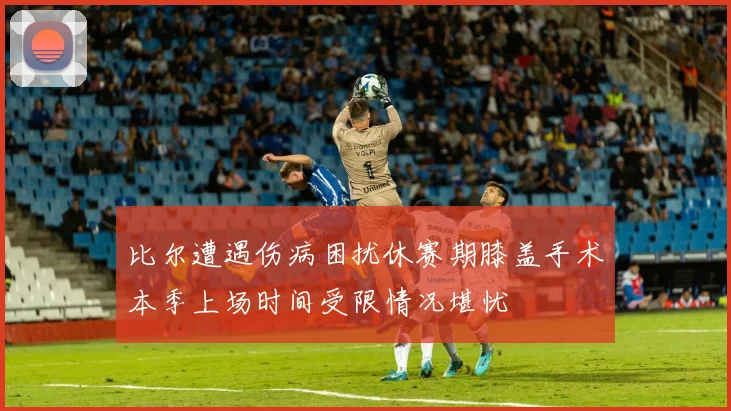 比尔遭遇伤病困扰休赛期膝盖手术本季上场时间受限情况堪忧