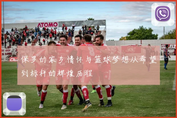 保罗的家乡情怀与篮球梦想从希望到标杆的辉煌历程