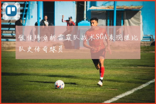 张佳玮分析雷霆队战术SGA表现堪比队史传奇球员