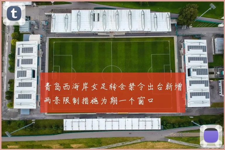 青岛西海岸女足转会禁令出台新增两条限制措施为期一个窗口