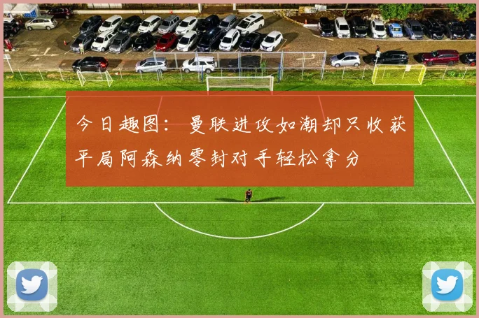今日趣图：曼联进攻如潮却只收获平局阿森纳零封对手轻松拿分