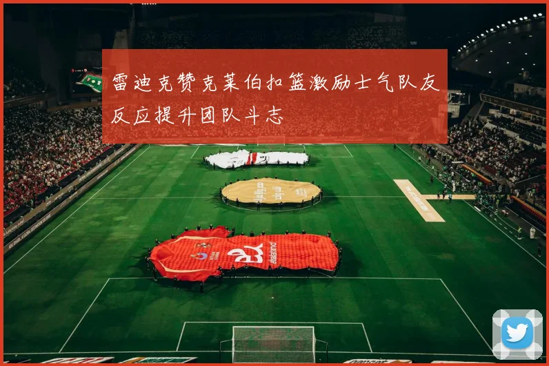 雷迪克赞克莱伯扣篮激励士气队友反应提升团队斗志