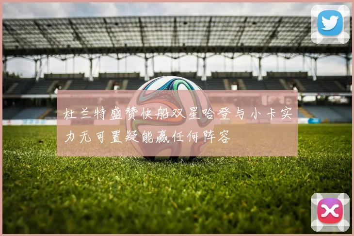 杜兰特盛赞快船双星哈登与小卡实力无可置疑能赢任何阵容