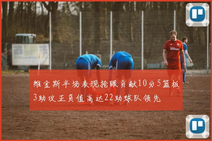维金斯半场表现抢眼贡献10分5篮板3助攻正负值高达22助球队领先
