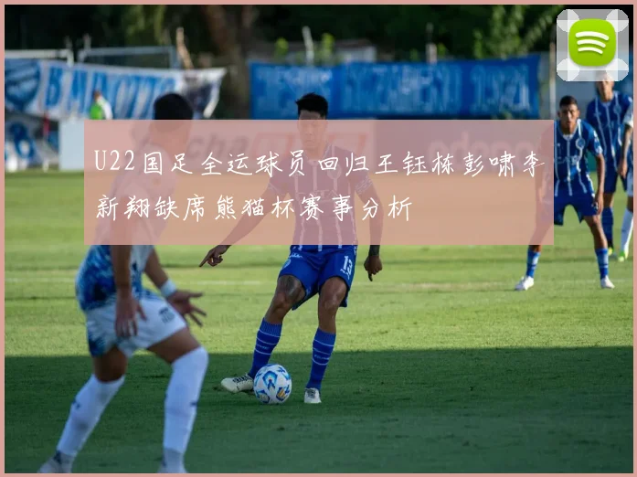 U22国足全运球员回归王钰栋彭啸李新翔缺席熊猫杯赛事分析