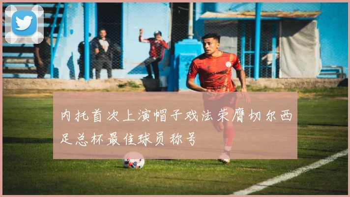 内托首次上演帽子戏法荣膺切尔西足总杯最佳球员称号